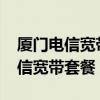 厦门电信宽带套餐价格表2023最新（厦门电信宽带套餐）