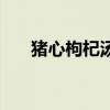 猪心枸杞汤孕妇能吃吗（猪心枸杞汤）