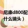 尼康d800配什么镜头实惠好用（尼康d800配什么镜头）