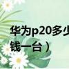 华为p20多少钱一台手机新的（华为p20多少钱一台）