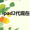 ipad2代现在值多少钱（苹果ipad2多少钱）