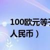 100欧元等于多少人民币（50欧元等于多少人民币）