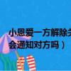 小恩爱一方解除关系另一方会收到通知吗（小恩爱解除关系会通知对方吗）