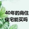 40年的商住房现在还可以买么（40年的商业住宅能买吗）