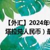 【外汇】2024年07月26日代码（WSTCNY）名称（萨摩亚塔拉兑人民币）最新数据