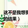 这不是我想要的结果是什么歌（这不是我想要的结果）