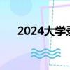 2024大学录取分数线（大学录取时间）