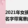 2021年女孩子的名字带寓意的（100分女孩名字带寓意的）