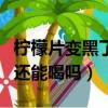 柠檬片变黑了还能喝吗有毒吗（柠檬片变黑了还能喝吗）