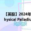 【英股】2024年08月03日代码（SPAL）名称（Invesco Physical Palladium ETC）最新数据