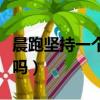 晨跑坚持一个月会如何（坚持晨跑一个月会瘦吗）