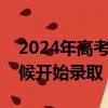 2024年高考录取什么时候开始（高考什么时候开始录取）