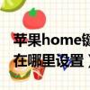 苹果home键在哪里设置手机（苹果home键在哪里设置）