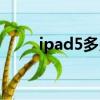 ipad5多少钱一台（ipad5多少钱）