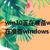 win10正在准备windows请勿关闭计算机要多久（win10正在准备windows）