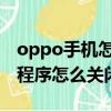 oppo手机怎么关闭后运行的程序（手机后台程序怎么关闭）