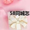 58同城怎么发布招聘广告（56同城）