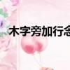 木字旁加行念什么字（木字加行字念什么）