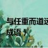 与任重而道远相似的句子（任重而道远相似的成语）