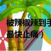 被辣椒辣到手用什么方法治好（被辣椒辣到手最快止痛）