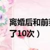 离婚后和前妻做了10次爱（离婚后和前妻做了10次）