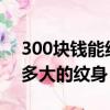 300块钱能纹多大的纹身图案?（300元能纹多大的纹身）