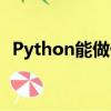 Python能做什么工作（python能做什么）