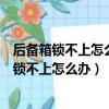 后备箱锁不上怎么办仪表盘显示一张车是怎么回事（后备箱锁不上怎么办）