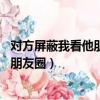 对方屏蔽我看他朋友圈 又没删除怎么回事（对方屏蔽我看他朋友圈）