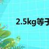 2.5kg等于多少斤（2kg等于多少斤）