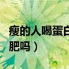 瘦的人喝蛋白粉能增肥吗（瘦人喝蛋白粉能增肥吗）