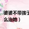 婆婆不带孩子媳妇要怎么做（婆婆不带孩子怎么治她）