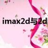 imax2d与2d区别（imax2d和普通2d区别）