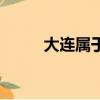 大连属于哪里的省份（大连属于）