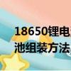 18650锂电池组装方法及过程（18650锂电池组装方法）