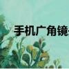 手机广角镜头有什么用（手机广角镜头）