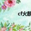 cf火麒麟cfs（cf火麒麟万化）