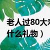 老人过80大寿送什么礼物好?（80老人过寿送什么礼物）