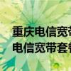 重庆电信宽带套餐价格表2023年最新（重庆电信宽带套餐）