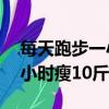 每天跑步一小时瘦10斤正常吗（每天跑步一小时瘦10斤）