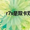 r7s是双卡双待手机吗（r7s是全网通吗）