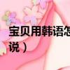 宝贝用韩语怎么说中文谐音（宝贝用韩语怎么说）