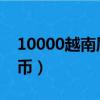 10000越南盾 = 人民币（一元等于多少越南币）