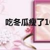 吃冬瓜瘦了10斤（吃了半个月的冬瓜瘦了）