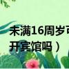 未满16周岁可以开宾馆吗?（未满16周岁可以开宾馆吗）