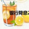 银行降息2024最新消息（银行降准）