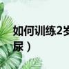 如何训练2岁宝宝喊尿（专业训练2岁宝宝喊尿）