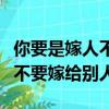 你要是嫁人不要嫁给别人下一句（你要是嫁人不要嫁给别人）