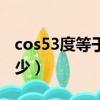 cos53度等于多少计算过程（cos53度等于多少）