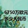 6750万欧元等于多少人民币（50万欧元等于多少人民币）